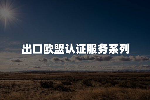 出口欧盟认证服务系列